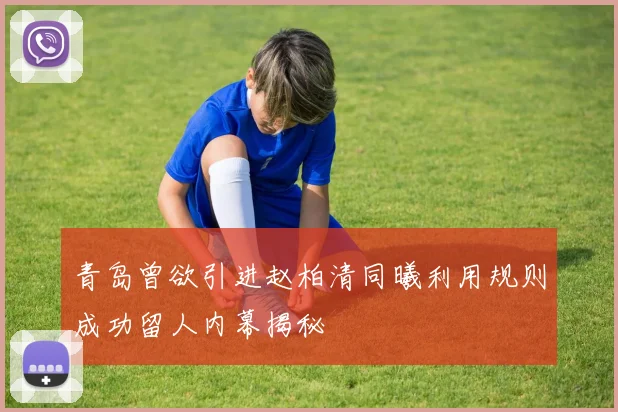 青岛曾欲引进赵柏清同曦利用规则成功留人内幕揭秘