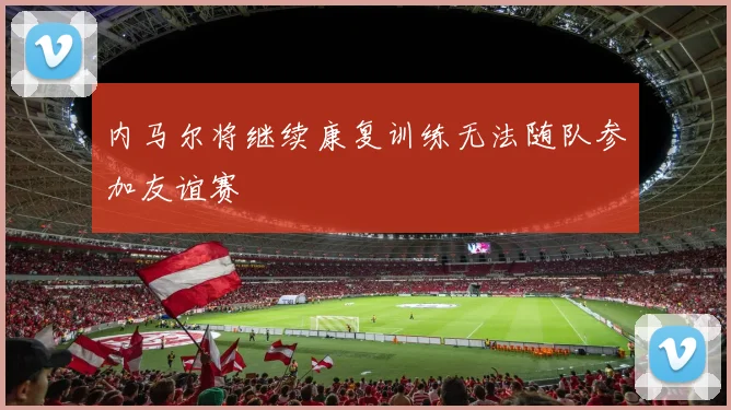 内马尔将继续康复训练无法随队参加友谊赛