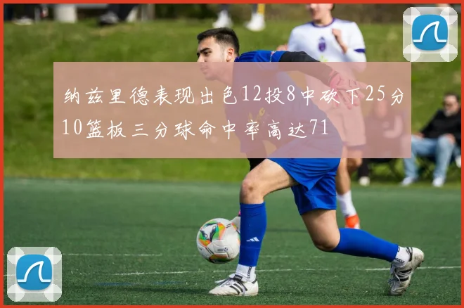 纳兹里德表现出色12投8中砍下25分10篮板三分球命中率高达71