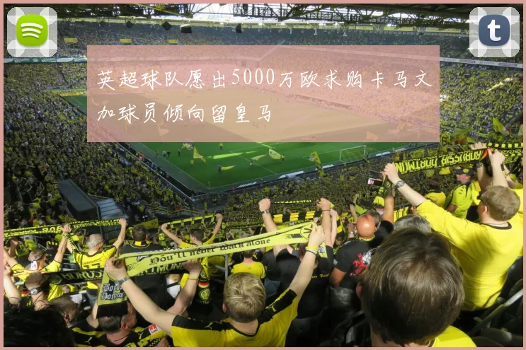 英超球队愿出5000万欧求购卡马文加球员倾向留皇马