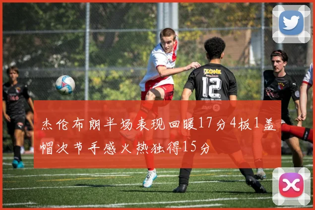 杰伦布朗半场表现回暖17分4板1盖帽次节手感火热独得15分