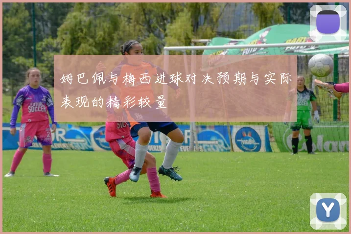 姆巴佩与梅西进球对决预期与实际表现的精彩较量