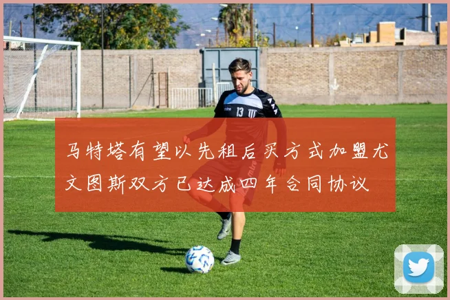 马特塔有望以先租后买方式加盟尤文图斯双方已达成四年合同协议