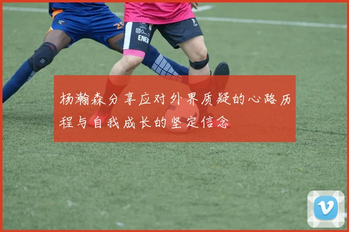 杨瀚森分享应对外界质疑的心路历程与自我成长的坚定信念