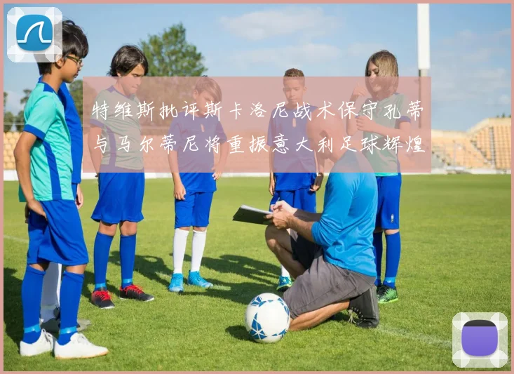 特维斯批评斯卡洛尼战术保守孔蒂与马尔蒂尼将重振意大利足球辉煌