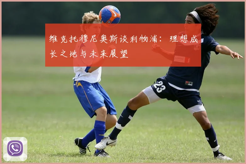 维克托穆尼奥斯谈利物浦：理想成长之地与未来展望