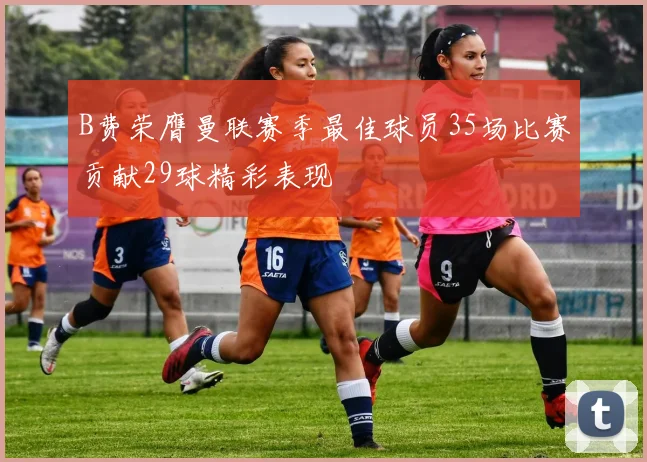 B费荣膺曼联赛季最佳球员35场比赛贡献29球精彩表现