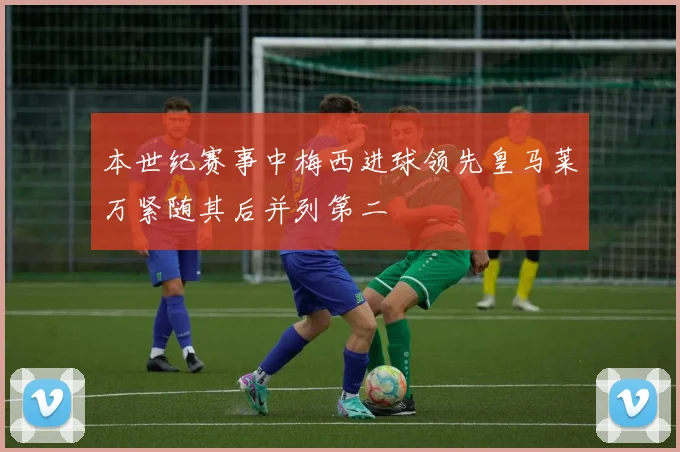 本世纪赛事中梅西进球领先皇马莱万紧随其后并列第二