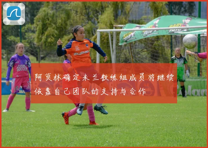 阿莫林确定米兰教练组成员将继续依靠自己团队的支持与合作