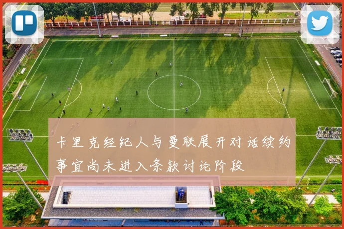 卡里克经纪人与曼联展开对话续约事宜尚未进入条款讨论阶段
