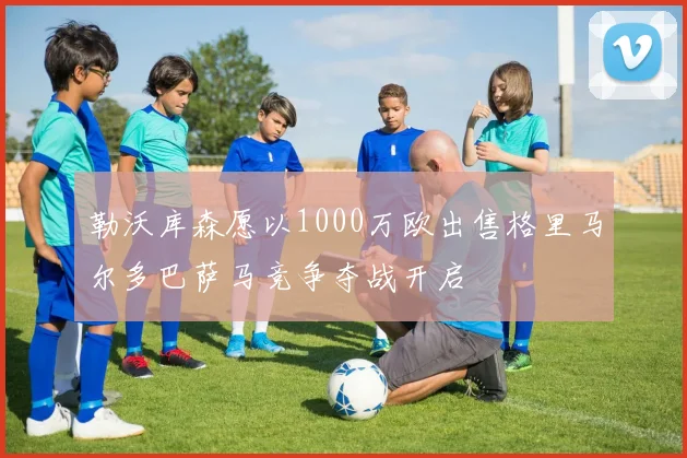 勒沃库森愿以1000万欧出售格里马尔多巴萨马竞争夺战开启