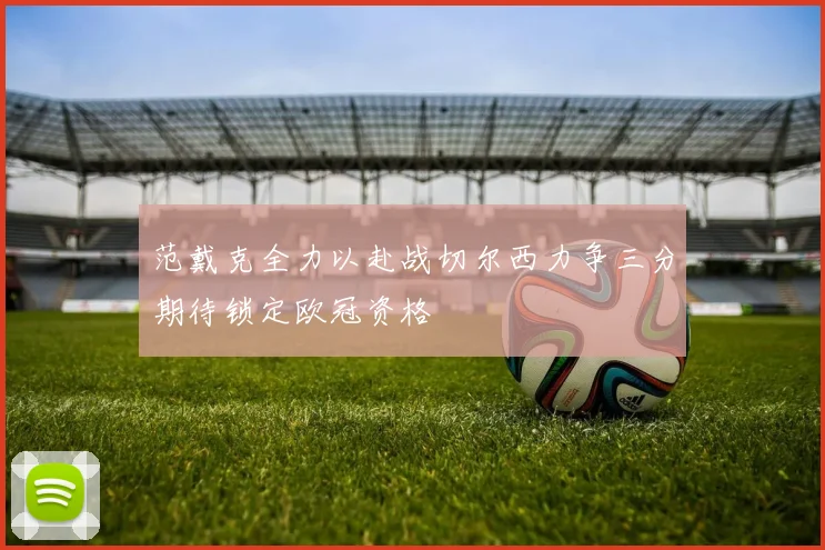 范戴克全力以赴战切尔西力争三分期待锁定欧冠资格
