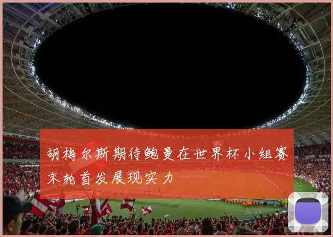 胡梅尔斯期待鲍曼在世界杯小组赛末轮首发展现实力