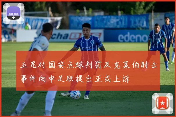 玉昆对国安点球判罚及克莱伯肘击事件向中足联提出正式上诉