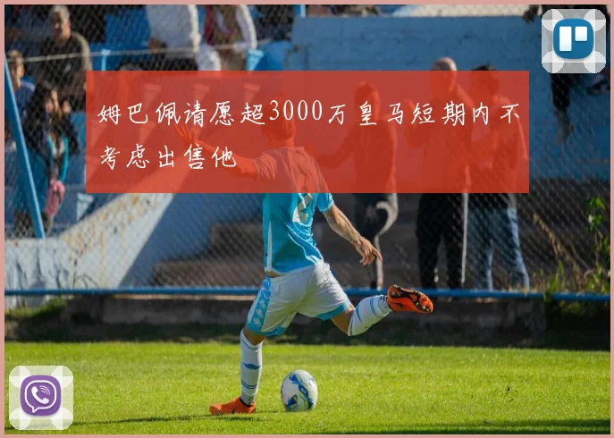 姆巴佩请愿超3000万皇马短期内不考虑出售他