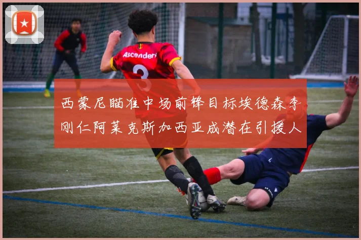 西蒙尼瞄准中场前锋目标埃德森李刚仁阿莱克斯加西亚成潜在引援人选