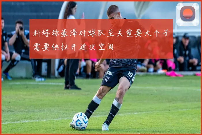科塔称豪泽对球队至关重要大个子需要他拉开进攻空间