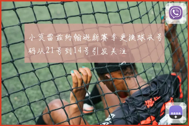 小莫雷兹约翰逊新赛季更换球衣号码从21号到14号引发关注