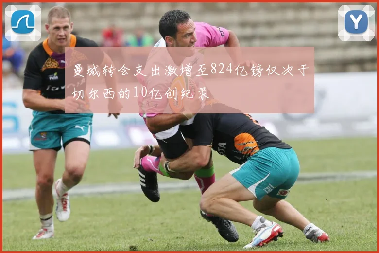 曼城转会支出激增至824亿镑仅次于切尔西的10亿创纪录