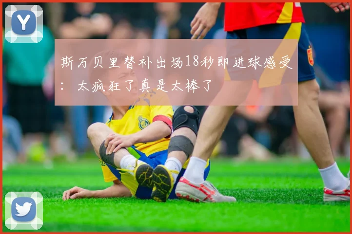 斯万贝里替补出场18秒即进球感受：太疯狂了真是太棒了
