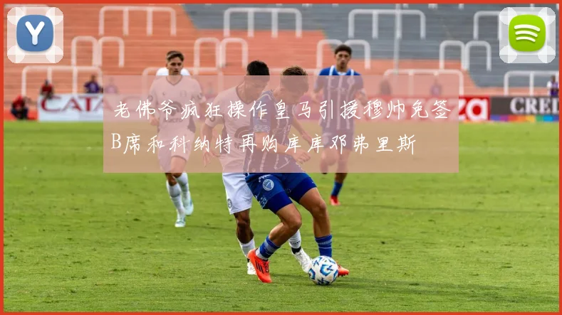 老佛爷疯狂操作皇马引援穆帅免签B席和科纳特再购库库邓弗里斯