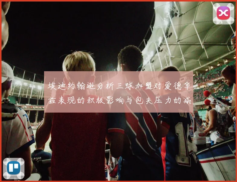 埃迪约翰逊分析三球加盟对爱德华兹表现的积极影响与包夹压力的减轻